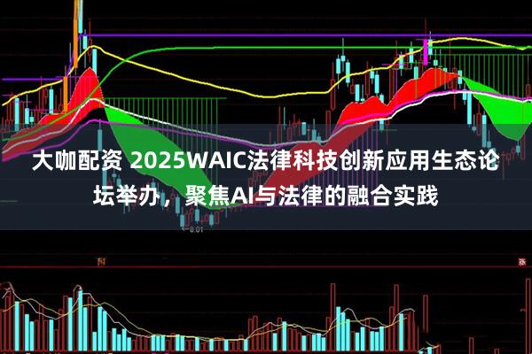 大咖配资 2025WAIC法律科技创新应用生态论坛举办，聚焦AI与法律的融合实践