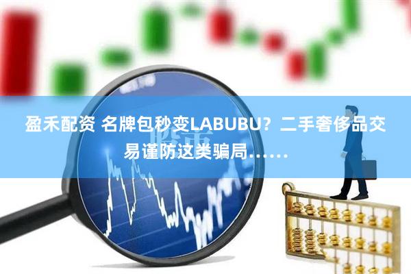 盈禾配资 名牌包秒变LABUBU？二手奢侈品交易谨防这类骗局……