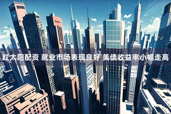 红太阳配资 就业市场表现良好 美债收益率小幅走高