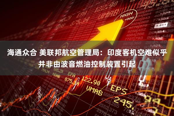 海通众合 美联邦航空管理局：印度客机空难似乎并非由波音燃油控制装置引起