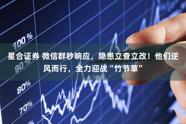 星合证券 微信群秒响应，隐患立查立改！他们逆风而行，全力迎战“竹节草”