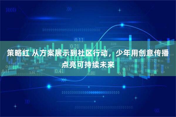 策略红 从方案展示到社区行动，少年用创意传播点亮可持续未来