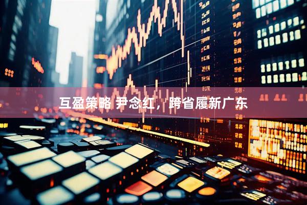 互盈策略 尹念红，跨省履新广东