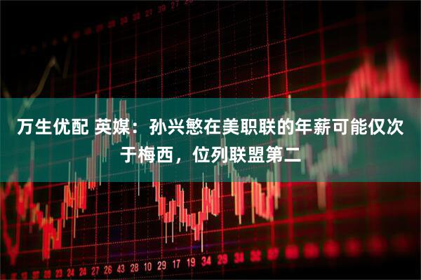 万生优配 英媒：孙兴慜在美职联的年薪可能仅次于梅西，位列联盟第二