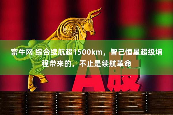 富牛网 综合续航超1500km，智己恒星超级增程带来的，不止是续航革命