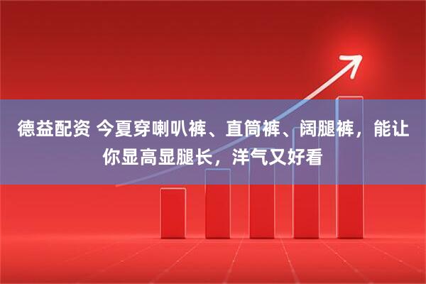 德益配资 今夏穿喇叭裤、直筒裤、阔腿裤，能让你显高显腿长，洋气又好看