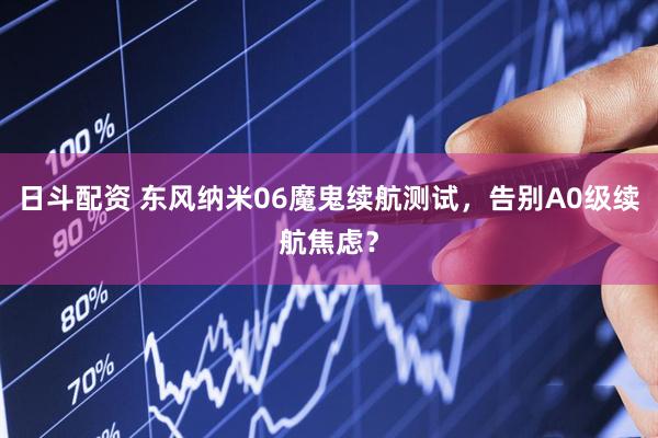 日斗配资 东风纳米06魔鬼续航测试，告别A0级续航焦虑？