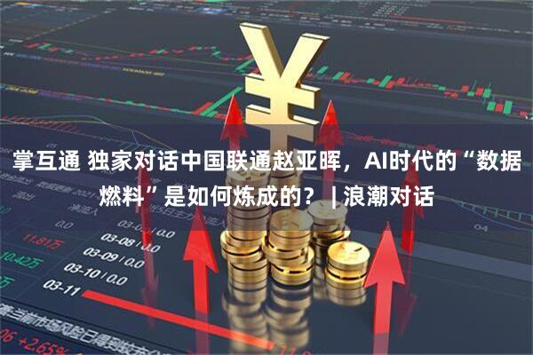 掌互通 独家对话中国联通赵亚晖，AI时代的“数据燃料”是如何炼成的？ | 浪潮对话