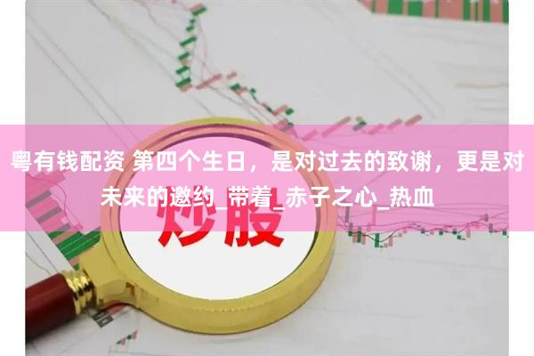 粤有钱配资 第四个生日，是对过去的致谢，更是对未来的邀约_带着_赤子之心_热血