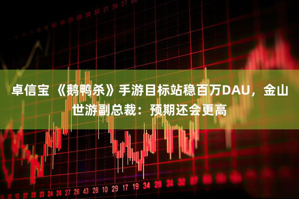 卓信宝 《鹅鸭杀》手游目标站稳百万DAU，金山世游副总裁：预期还会更高