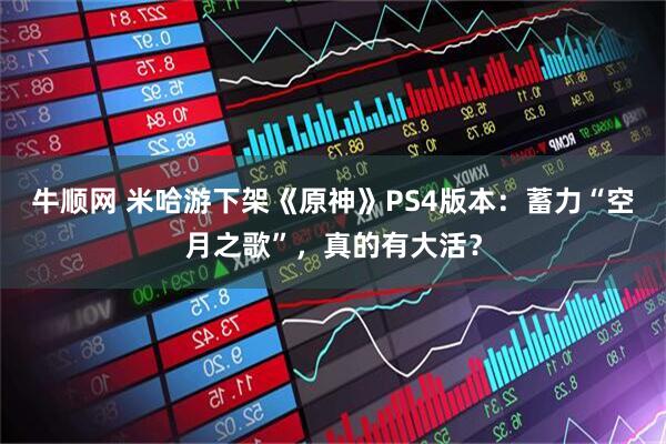 牛顺网 米哈游下架《原神》PS4版本：蓄力“空月之歌”，真的有大活？
