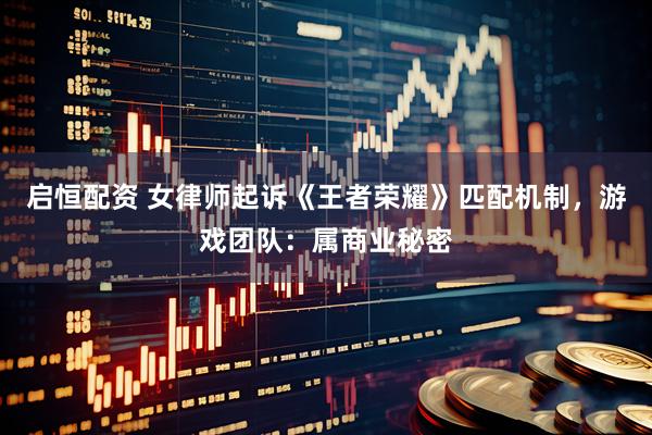 启恒配资 女律师起诉《王者荣耀》匹配机制，游戏团队：属商业秘密