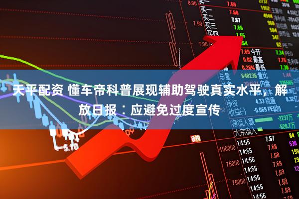 天平配资 懂车帝科普展现辅助驾驶真实水平，解放日报∶应避免过度宣传