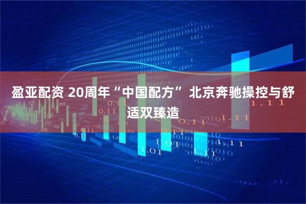 盈亚配资 20周年“中国配方” 北京奔驰操控与舒适双臻造
