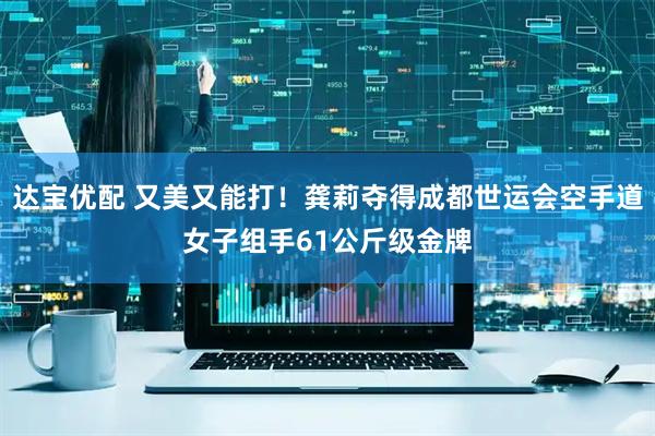 达宝优配 又美又能打！龚莉夺得成都世运会空手道女子组手61公斤级金牌