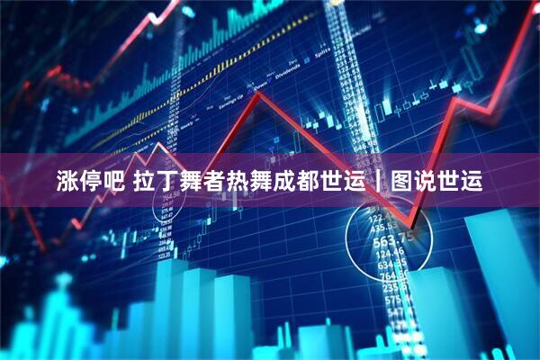 涨停吧 拉丁舞者热舞成都世运｜图说世运