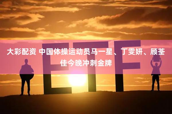 大彩配资 中国体操运动员马一星、丁雯妍、顾荃佳今晚冲刺金牌