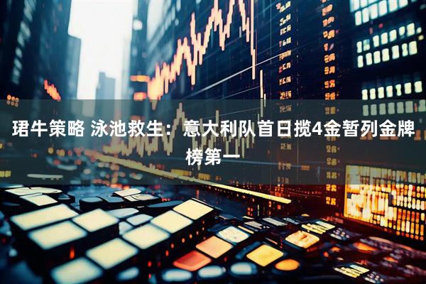 珺牛策略 泳池救生：意大利队首日揽4金暂列金牌榜第一