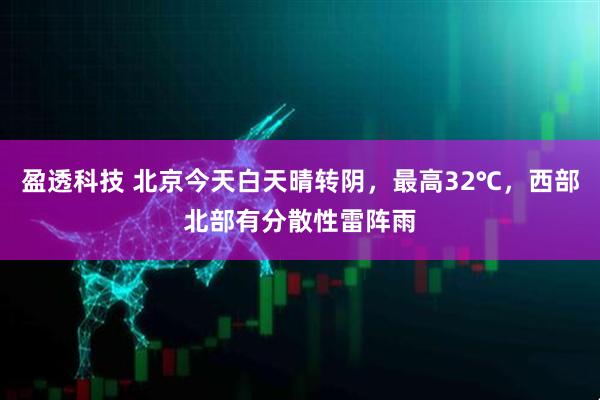 盈透科技 北京今天白天晴转阴，最高32℃，西部北部有分散性雷阵雨