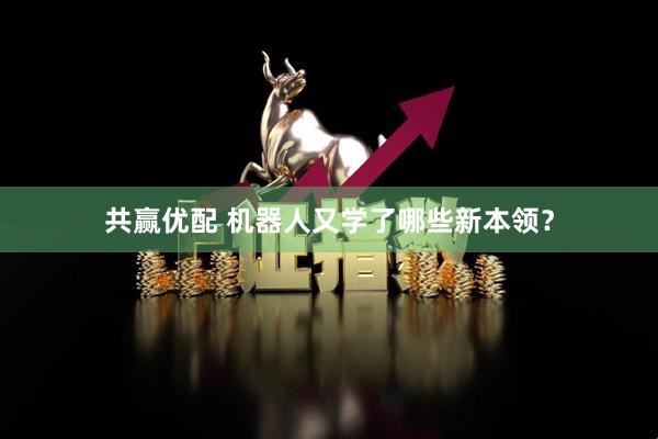 共赢优配 机器人又学了哪些新本领？