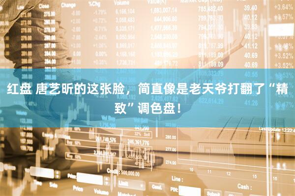 红盘 唐艺昕的这张脸，简直像是老天爷打翻了“精致”调色盘！