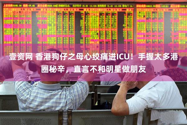 壹资网 香港狗仔之母心绞痛进ICU！手握太多港圈秘辛，直言不和明星做朋友