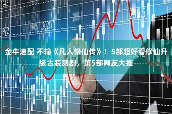 金牛速配 不输《凡人修仙传》！5部超好看修仙升级古装爽剧，第5部网友大推