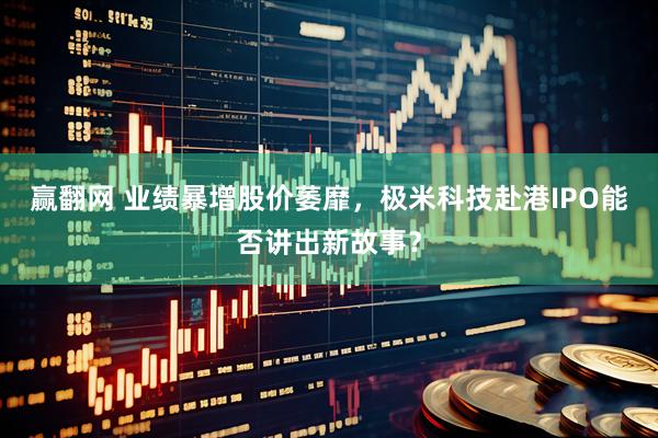 赢翻网 业绩暴增股价萎靡，极米科技赴港IPO能否讲出新故事？