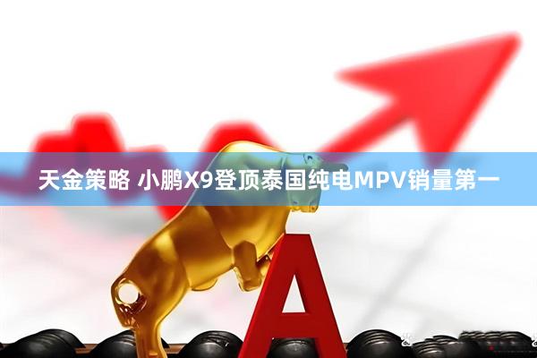 天金策略 小鹏X9登顶泰国纯电MPV销量第一