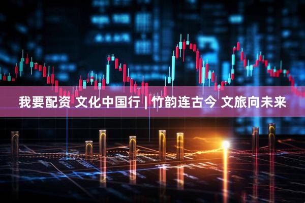 我要配资 文化中国行 | 竹韵连古今 文旅向未来