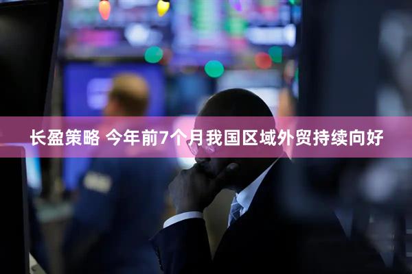 长盈策略 今年前7个月我国区域外贸持续向好