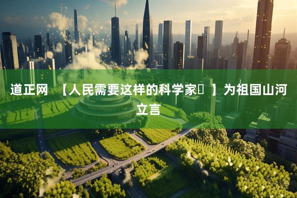 道正网  【人民需要这样的科学家⑳】为祖国山河立言