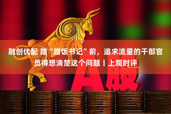 融创优配 蹭“蹭饭书记”前，追求流量的干部官员得想清楚这个问题丨上观时评
