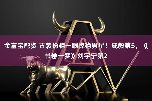 金富宝配资 古装扮相一眼惊艳男星！成毅第5，《书卷一梦》刘宇宁第2