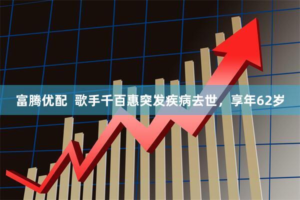 富腾优配  歌手千百惠突发疾病去世，享年62岁