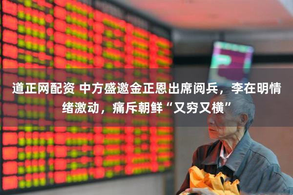 道正网配资 中方盛邀金正恩出席阅兵，李在明情绪激动，痛斥朝鲜“又穷又横”