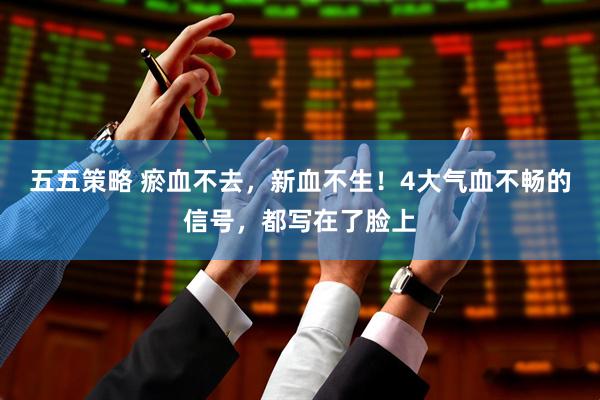 五五策略 瘀血不去，新血不生！4大气血不畅的信号，都写在了脸上