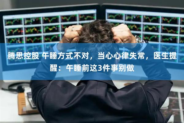 腾思控股 午睡方式不对，当心心律失常，医生提醒：午睡前这3件事别做