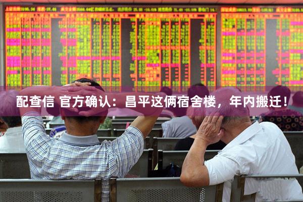 配查信 官方确认：昌平这俩宿舍楼，年内搬迁！