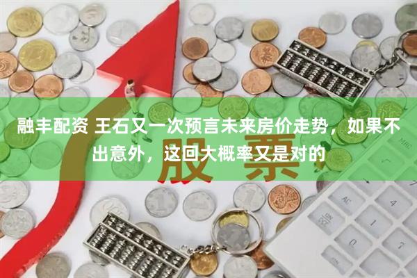 融丰配资 王石又一次预言未来房价走势，如果不出意外，这回大概率又是对的