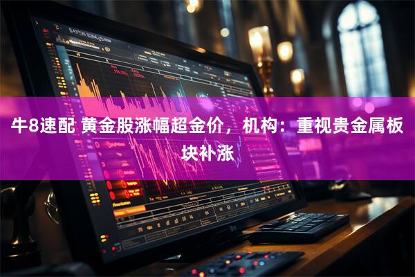 牛8速配 黄金股涨幅超金价，机构：重视贵金属板块补涨