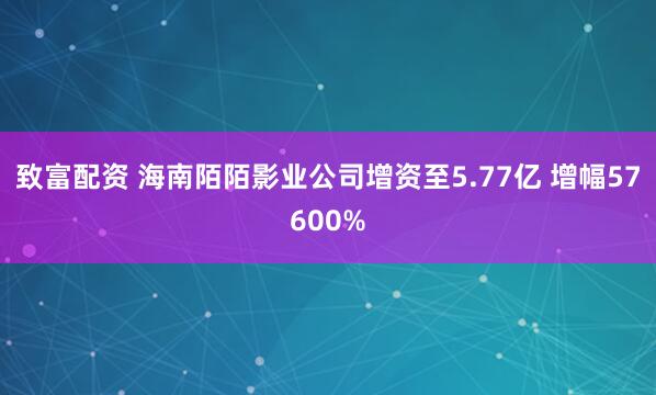 致富配资 海南陌陌影业公司增资至5.77亿 增幅57600%