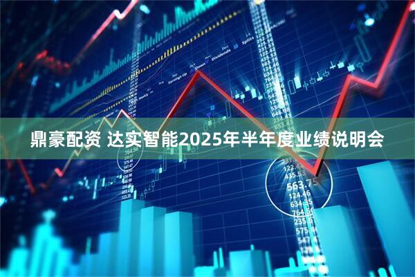 鼎豪配资 达实智能2025年半年度业绩说明会