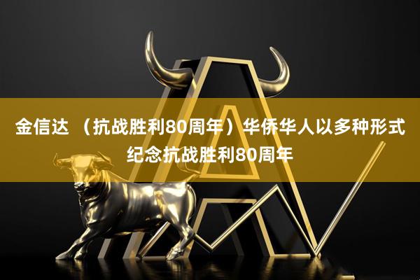 金信达 （抗战胜利80周年）华侨华人以多种形式纪念抗战胜利80周年