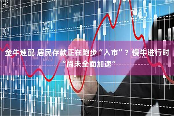 金牛速配 居民存款正在跑步“入市”？慢牛进行时 “尚未全面加速”
