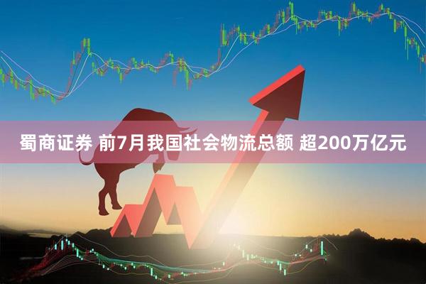 蜀商证券 前7月我国社会物流总额 超200万亿元