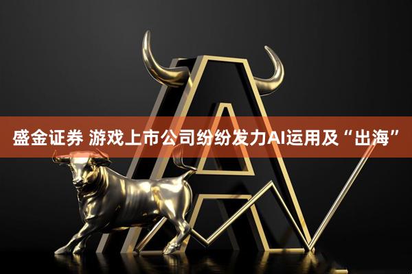 盛金证券 游戏上市公司纷纷发力AI运用及“出海”