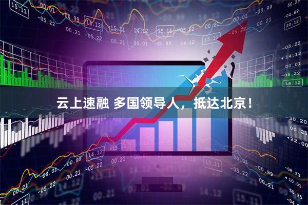 云上速融 多国领导人，抵达北京！