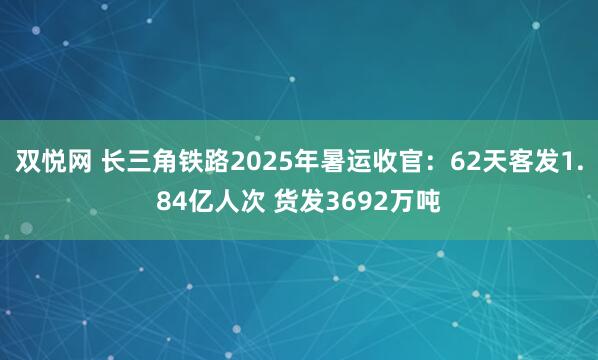 双悦网 长三角铁路2025年暑运收官：62天客发1.84亿人次 货发3692万吨