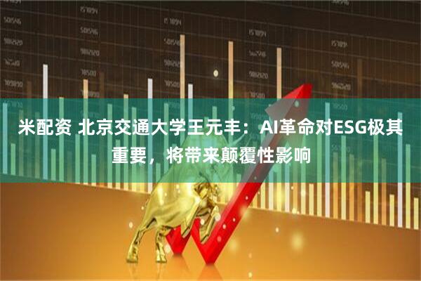 米配资 北京交通大学王元丰：AI革命对ESG极其重要，将带来颠覆性影响